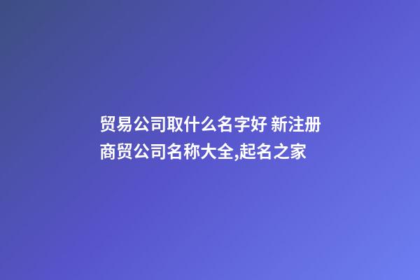 贸易公司取什么名字好 新注册商贸公司名称大全,起名之家-第1张-公司起名-玄机派